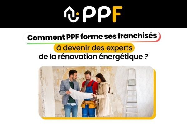 Comment l’enseigne PPF forme-t-elle ses franchisés pour en faire des experts de la rénovation énergétique ?