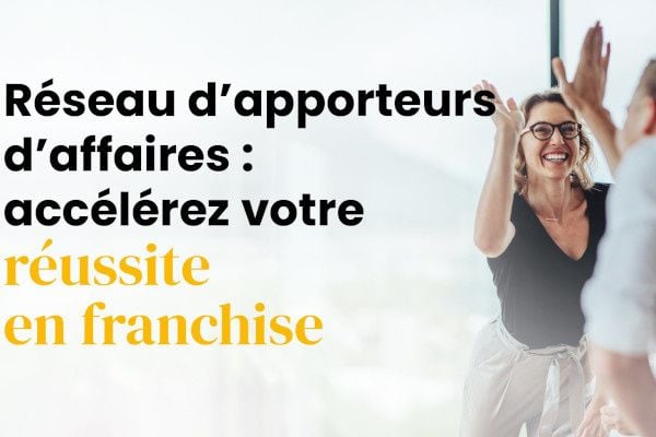 Pourquoi développer un réseau d’apporteurs d’affaires peut accélérer votre réussite en franchise